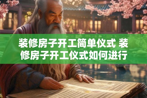 装修房子开工简单仪式 装修房子开工仪式如何进行 装修房子开工简单仪式 装修房子开工仪式如何进行