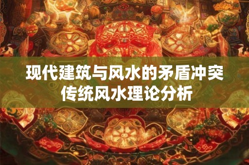 现代建筑与风水的矛盾冲突 传统风水理论分析 现代建筑与风水的矛盾冲突 传统风水理论分析