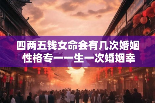 四两五钱女命会有几次婚姻 性格专一一生一次婚姻幸福美满 四两五钱女命会有几次婚姻 性格专一一生一次婚姻幸福美满