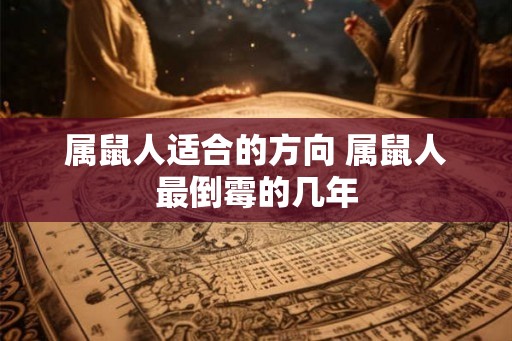 属鼠人适合的方向 属鼠人最倒霉的几年 属鼠人适合的方向 属鼠人最倒霉的几年
