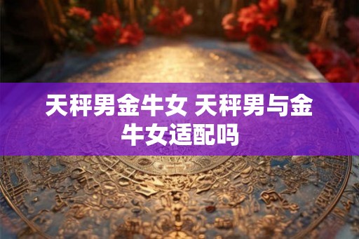天秤男金牛女 天秤男与金牛女适配吗