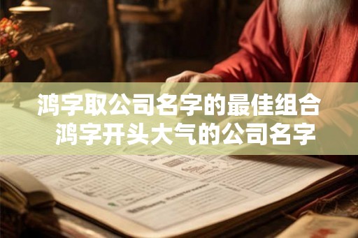 鸿字取公司名字的最佳组合  鸿字开头大气的公司名字