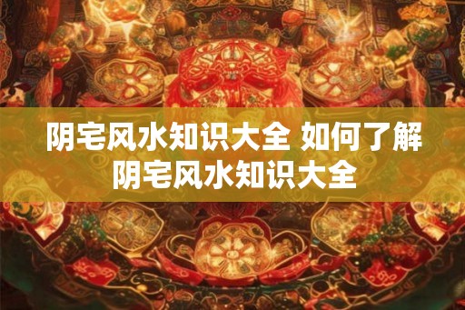 阴宅风水知识大全 如何了解阴宅风水知识大全