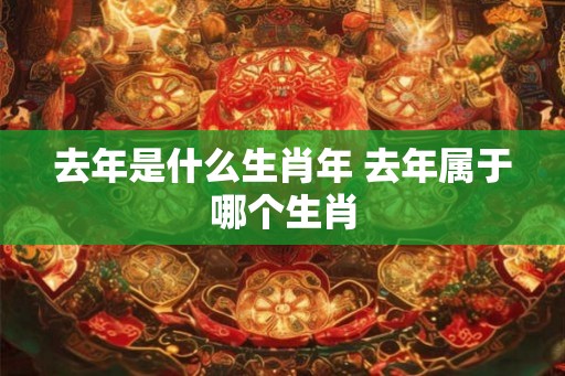 去年是什么生肖年 去年属于哪个生肖