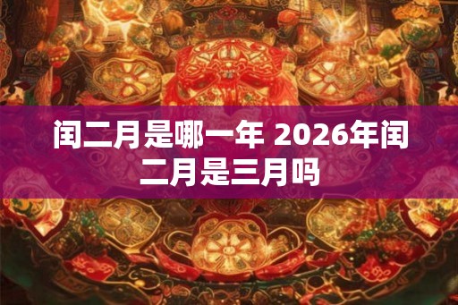闰二月是哪一年 2026年闰二月是三月吗