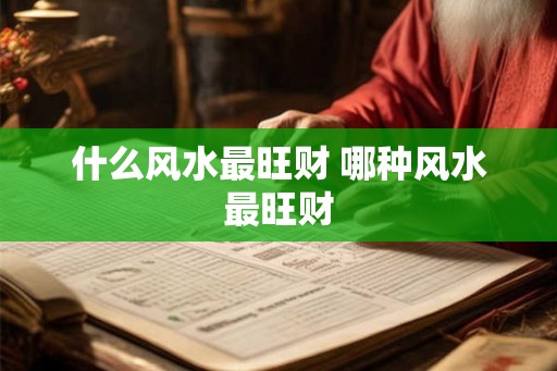 什么风水最旺财 哪种风水最旺财 什么风水最旺财 哪种风水最旺财