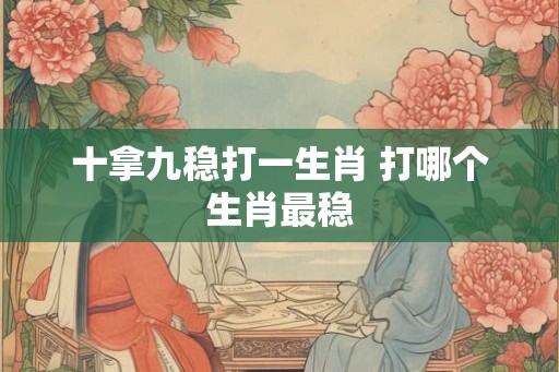 十拿九稳打一生肖 打哪个生肖最稳