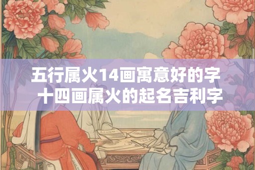 五行属火14画寓意好的字 十四画属火的起名吉利字 五行属火14画寓意好的字 十四画属火的起名吉利字