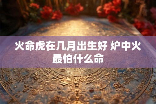 火命虎在几月出生好 炉中火最怕什么命