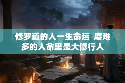 修罗道的人一生命运  磨难多的人命里是大修行人