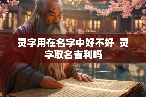 灵字用在名字中好不好  灵字取名吉利吗
