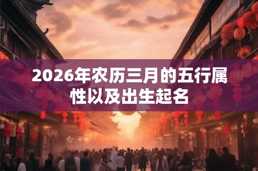 2026年农历三月的五行属性以及出生起名