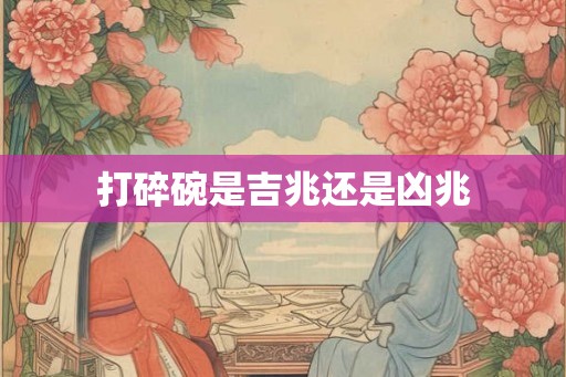 打碎碗是吉兆还是凶兆
