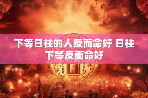 下等日柱的人反而命好 日柱下等反而命好