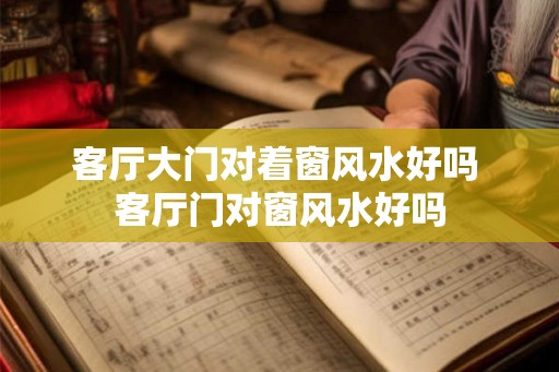 客厅大门对着窗风水好吗 客厅门对窗风水好吗 客厅大门对着窗风水好吗 客厅门对窗风水好吗
