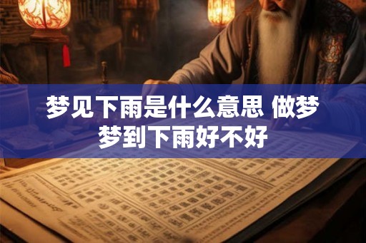 梦见下雨是什么意思 做梦梦到下雨好不好 梦见下雨是什么意思 做梦梦到下雨好不好