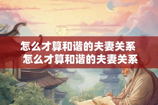 怎么才算和谐的夫妻关系  怎么才算和谐的夫妻关系