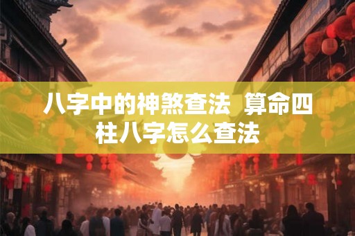 八字中的神煞查法  算命四柱八字怎么查法
