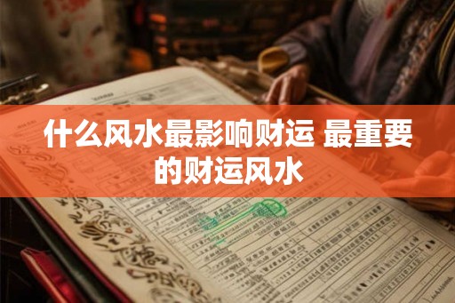 什么风水最影响财运 最重要的财运风水 什么风水最影响财运 最重要的财运风水