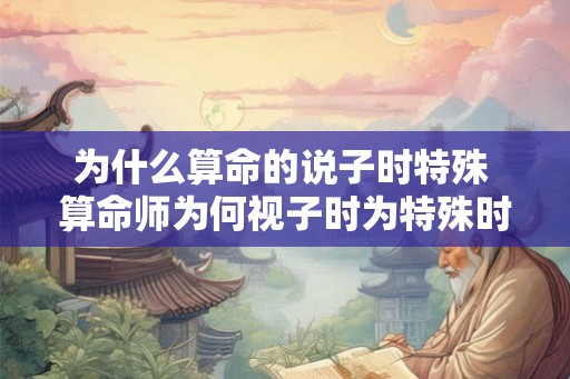为什么算命的说子时特殊 算命师为何视子时为特殊时刻 为什么算命的说子时特殊 算命师为何视子时为特殊时刻