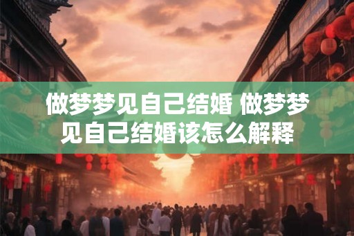 做梦梦见自己结婚 做梦梦见自己结婚该怎么解释