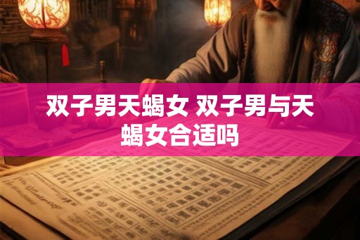 双子男天蝎女 双子男与天蝎女合适吗