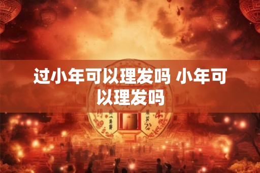 过小年可以理发吗 小年可以理发吗 过小年可以理发吗 小年可以理发吗