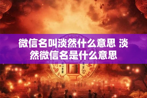 微信名叫淡然什么意思 淡然微信名是什么意思