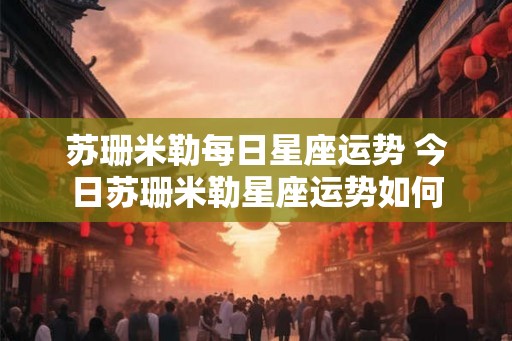 苏珊米勒每日星座运势 今日苏珊米勒星座运势如何