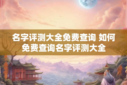 名字评测大全免费查询 如何免费查询名字评测大全