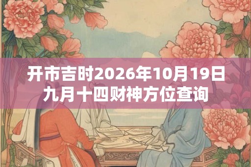 开市吉时2026年10月19日九月十四财神方位查询