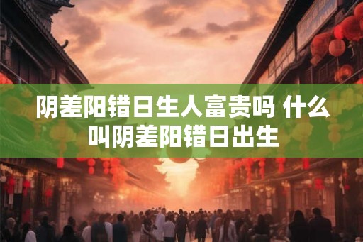阴差阳错日生人富贵吗 什么叫阴差阳错日出生
