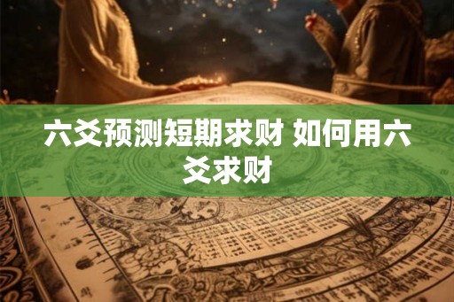 六爻预测短期求财 如何用六爻求财