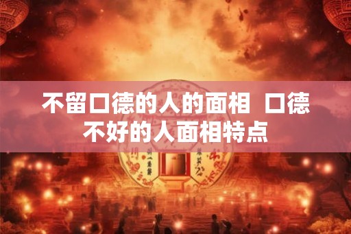 不留口德的人的面相  口德不好的人面相特点