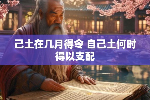 己土在几月得令 自己土何时得以支配 己土在几月得令 自己土何时得以支配
