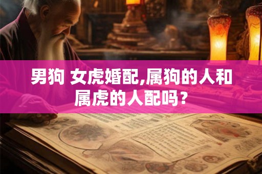男狗 女虎婚配,属狗的人和属虎的人配吗？