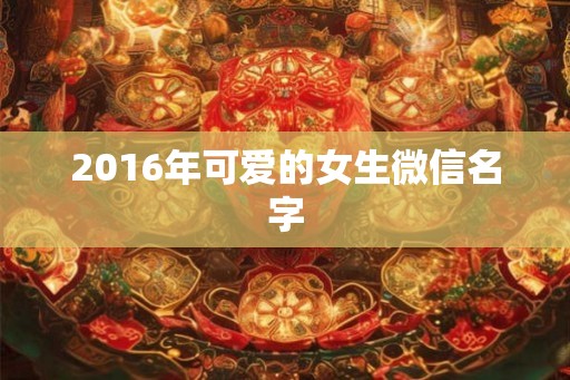 2016年可爱的女生微信名字