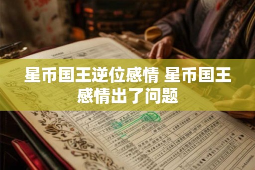 星币国王逆位感情 星币国王感情出了问题