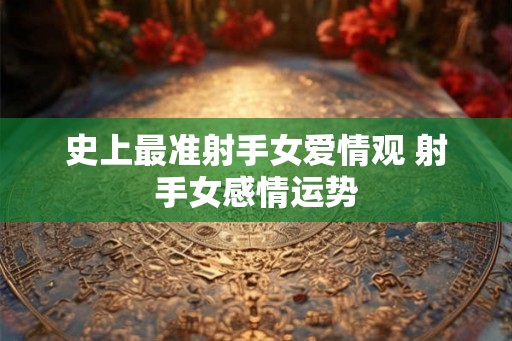 史上最准射手女爱情观 射手女感情运势