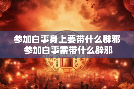 参加白事身上要带什么辟邪 参加白事需带什么辟邪