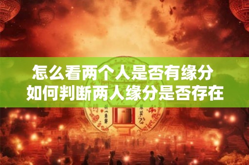 怎么看两个人是否有缘分 如何判断两人缘分是否存在