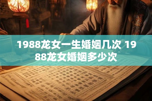 1988龙女一生婚姻几次 1988龙女婚姻多少次 1988龙女一生婚姻几次 1988龙女婚姻多少次