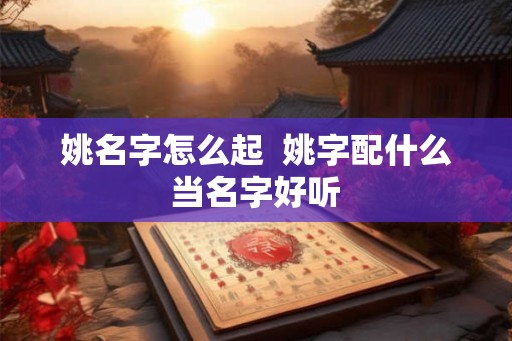 姚名字怎么起  姚字配什么当名字好听