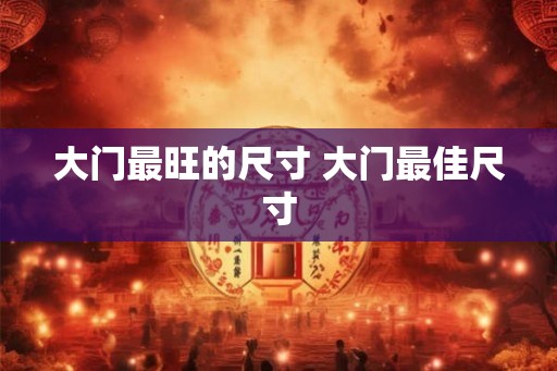 大门最旺的尺寸 大门最佳尺寸 大门最旺的尺寸 大门最佳尺寸