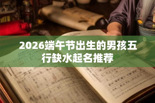 2026端午节出生的男孩五行缺水起名推荐