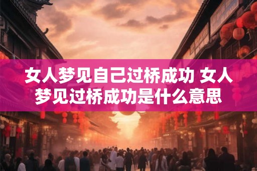 女人梦见自己过桥成功 女人梦见过桥成功是什么意思