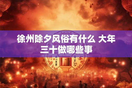 徐州除夕风俗有什么 大年三十做哪些事