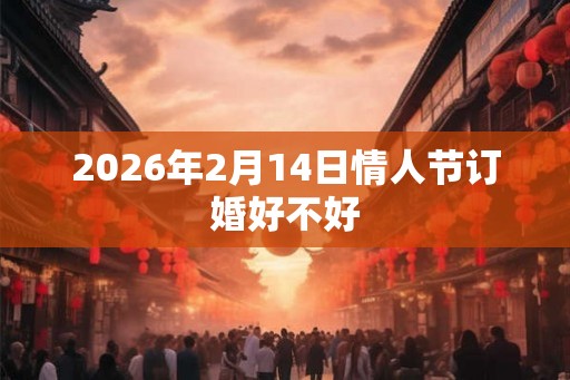 2026年2月14日情人节订婚好不好