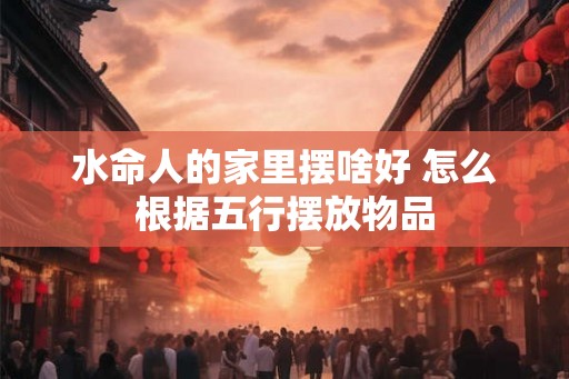 水命人的家里摆啥好 怎么根据五行摆放物品