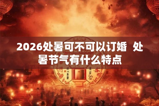 2026处暑可不可以订婚  处暑节气有什么特点